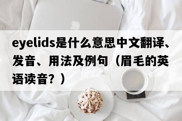 eyelids是什么意思中文翻譯、發(fā)音、用法及例句（眉毛的英語(yǔ)讀音？）