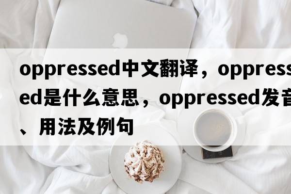 oppressed中文翻譯，oppressed是什么意思，oppressed發(fā)音、用法及例句