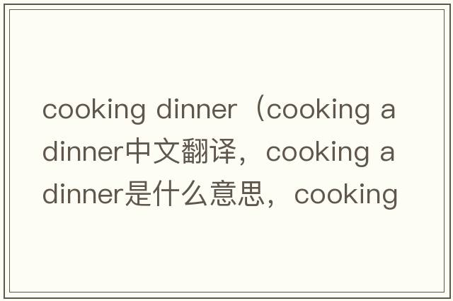 cooking dinner（cooking a dinner中文翻譯，cooking a dinner是什么意思，cooking a dinner發(fā)音、用法及例句）
