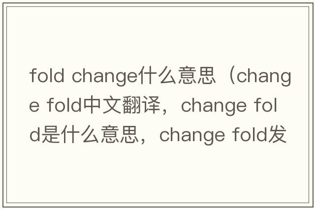 fold change什么意思（change fold中文翻譯，change fold是什么意思，change fold發(fā)音、用法及例句）
