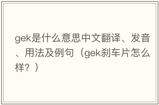 gek是什么意思中文翻譯、發(fā)音、用法及例句（GEK剎車(chē)片怎么樣？）