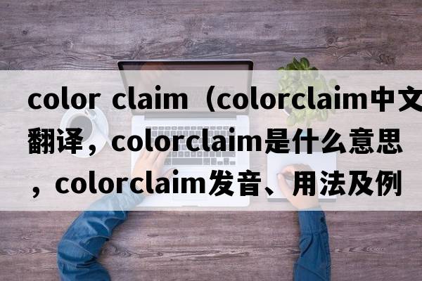 color claim（colorclaim中文翻譯，colorclaim是什么意思，colorclaim發(fā)音、用法及例句）