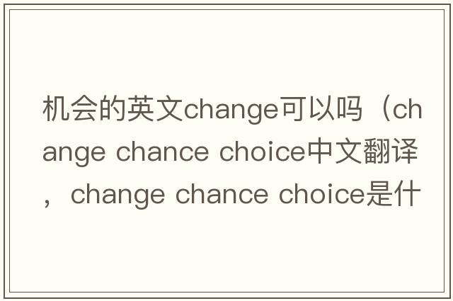 機會(huì )的英文change可以嗎（change chance choice中文翻譯，change chance choice是什么意思，change chance choice發(fā)音、用法及例句）