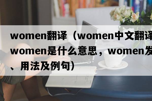 women翻譯（women中文翻譯，women是什么意思，women發(fā)音、用法及例句）