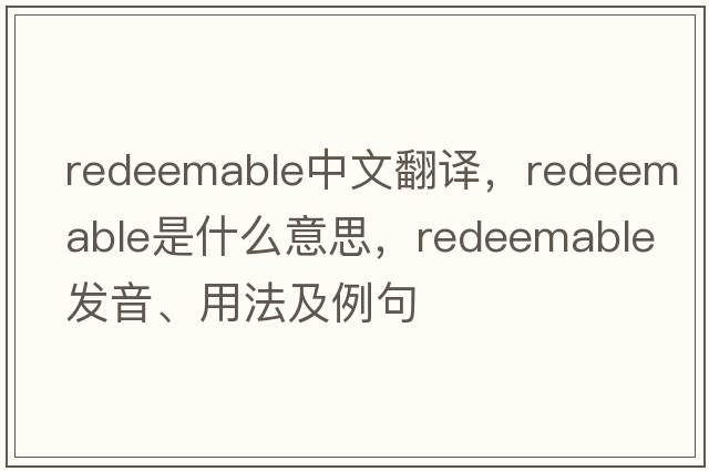 redeemable中文翻譯，redeemable是什么意思，redeemable發(fā)音、用法及例句