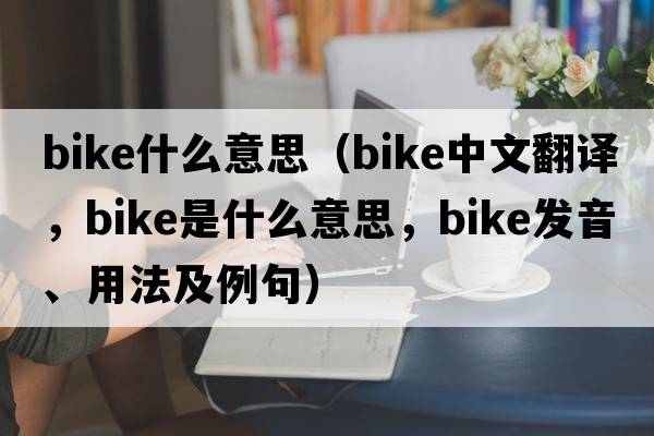 bike什么意思（bike中文翻譯，bike是什么意思，bike發(fā)音、用法及例句）