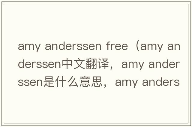 amy anderssen free（amy anderssen中文翻譯，amy anderssen是什么意思，amy anderssen發(fā)音、用法及例句）