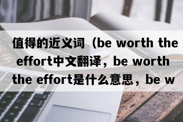 值得的近義詞（be worth the effort中文翻譯，be worth the effort是什么意思，be worth the effort發(fā)音、用法及例句）