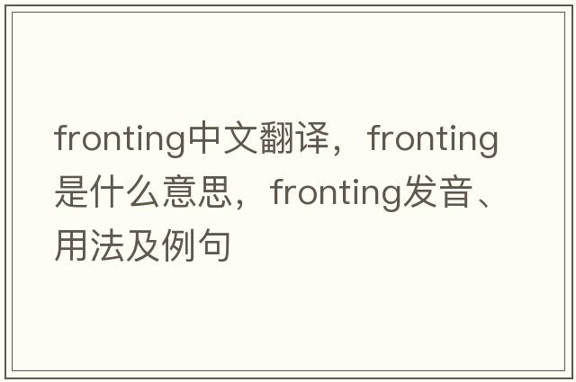 fronting中文翻譯，fronting是什么意思，fronting發(fā)音、用法及例句