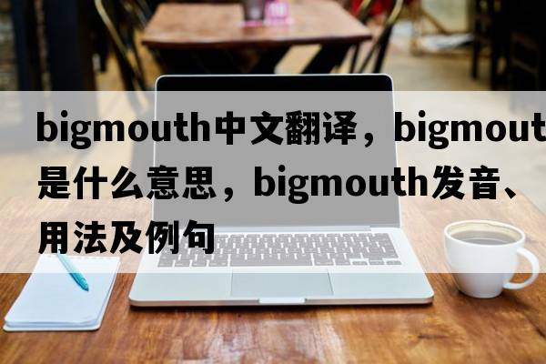 bigmouth中文翻譯，bigmouth是什么意思，bigmouth發(fā)音、用法及例句