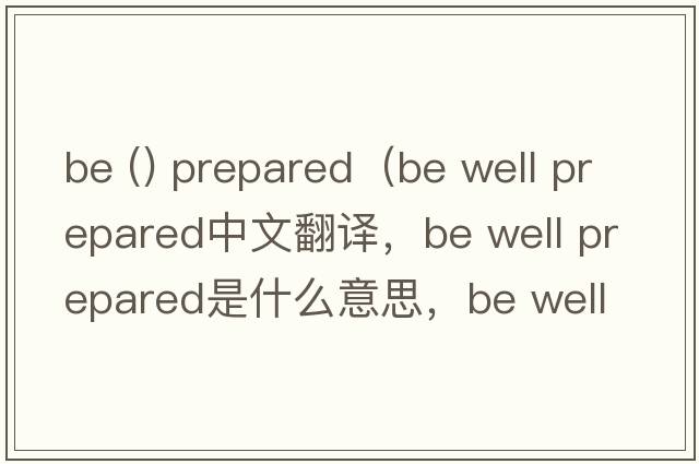 be () prepared（be well prepared中文翻譯，be well prepared是什么意思，be well prepared發(fā)音、用法及例句）