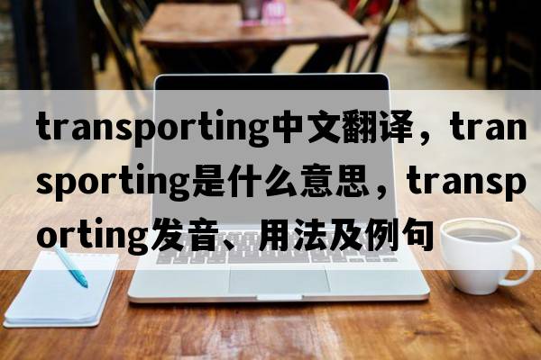 transporting中文翻譯，transporting是什么意思，transporting發(fā)音、用法及例句
