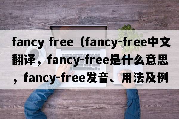 fancy free（fancy-free中文翻譯，fancy-free是什么意思，fancy-free發(fā)音、用法及例句）