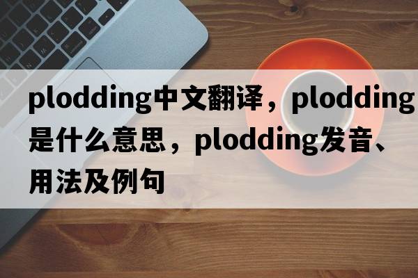 plodding中文翻譯，plodding是什么意思，plodding發(fā)音、用法及例句