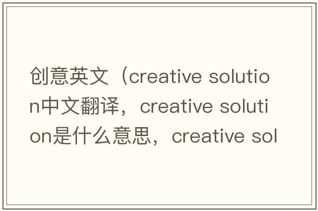 創(chuàng  )意英文（creative solution中文翻譯，creative solution是什么意思，creative solution發(fā)音、用法及例句）