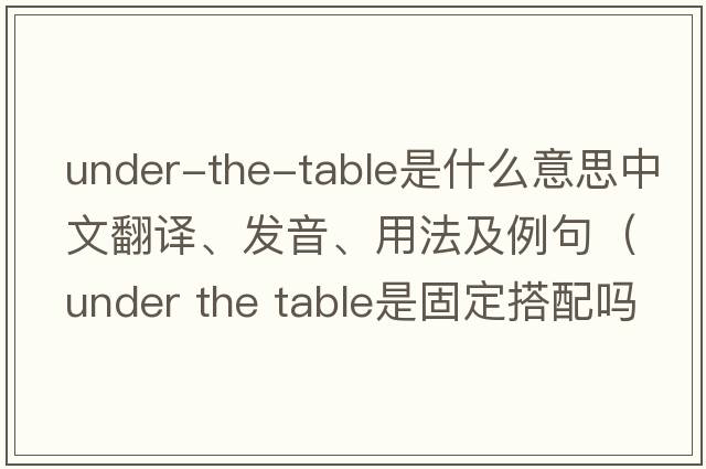 under-the-table是什么意思中文翻譯、發(fā)音、用法及例句（under the table是固定搭配嗎？）