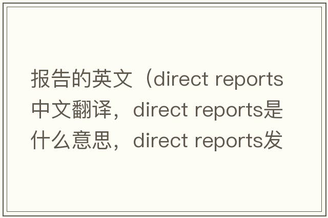 報告的英文（direct reports中文翻譯，direct reports是什么意思，direct reports發(fā)音、用法及例句）