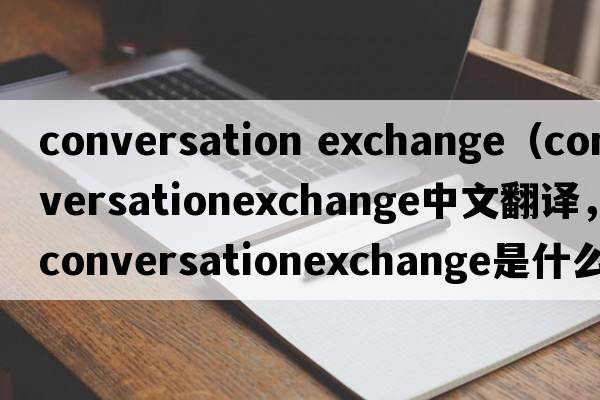conversation exchange（conversationexchange中文翻譯，conversationexchange是什么意思，conversationexchange發(fā)音、用法及例