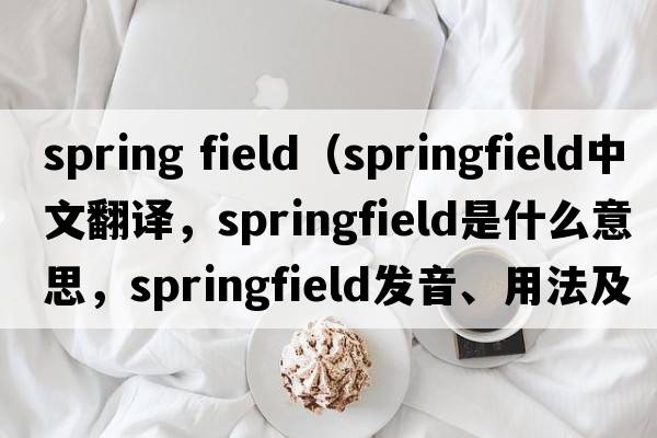 spring field（Springfield中文翻譯，Springfield是什么意思，Springfield發(fā)音、用法及例句）