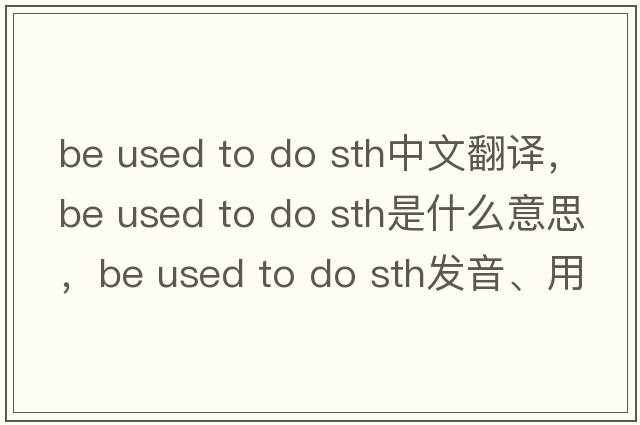 be used to do sth中文翻譯，be used to do sth是什么意思，be used to do sth發(fā)音、用法及例句