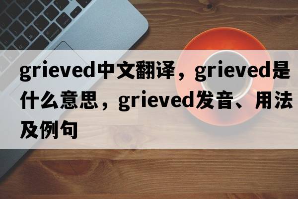 grieved中文翻譯，grieved是什么意思，grieved發(fā)音、用法及例句