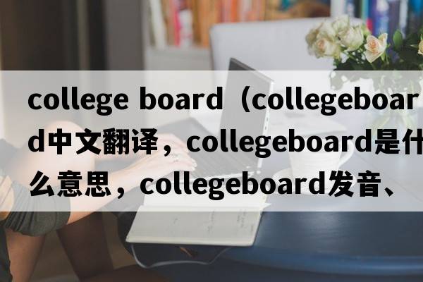 college board（collegeboard中文翻譯，collegeboard是什么意思，collegeboard發(fā)音、用法及例句）