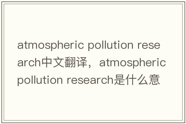 atmospheric pollution research中文翻譯，atmospheric pollution research是什么意思，atmospheric pollution researc