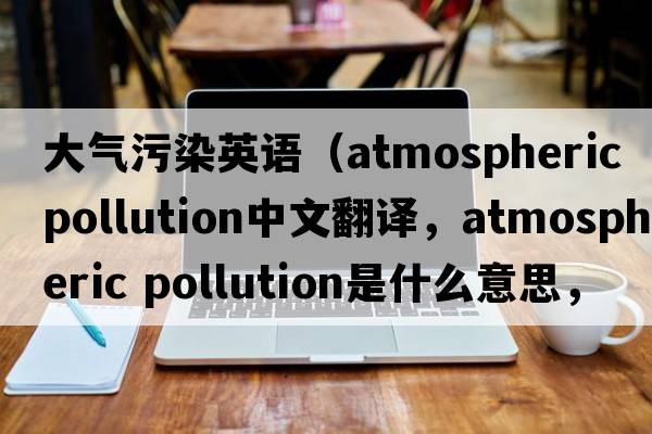 大氣污染英語(yǔ)（atmospheric pollution中文翻譯，atmospheric pollution是什么意思，atmospheric pollution發(fā)音、用法及例句）