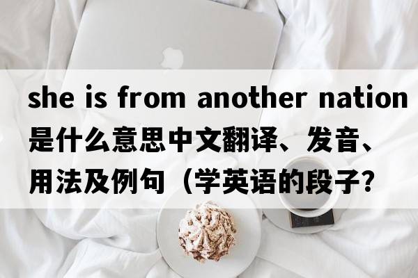 she is from another nation是什么意思中文翻譯、發(fā)音、用法及例句（學(xué)英語(yǔ)的段子？）