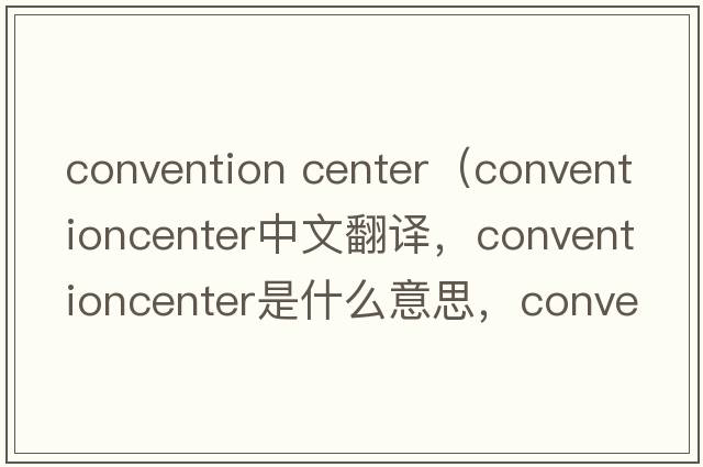 convention center（conventioncenter中文翻譯，conventioncenter是什么意思，conventioncenter發(fā)音、用法及例句）
