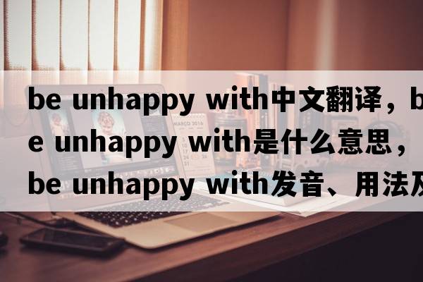 be unhappy with中文翻譯，be unhappy with是什么意思，be unhappy with發(fā)音、用法及例句