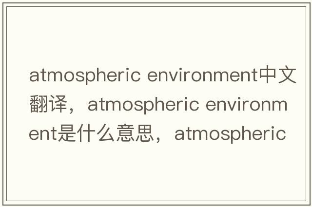 atmospheric environment中文翻譯，atmospheric environment是什么意思，atmospheric environment發(fā)音、用法及例句