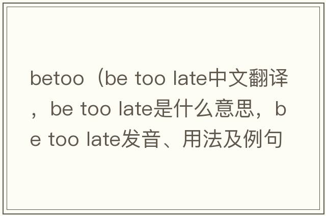 betoo（be too late中文翻譯，be too late是什么意思，be too late發(fā)音、用法及例句）
