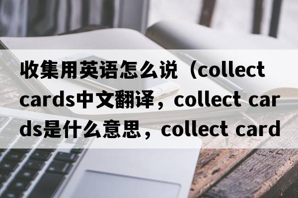 收集用英語(yǔ)怎么說(shuō)（collect cards中文翻譯，collect cards是什么意思，collect cards發(fā)音、用法及例句）