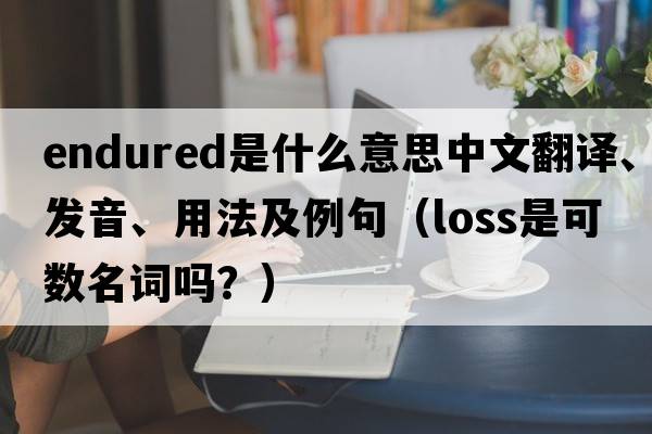 endured是什么意思中文翻譯、發(fā)音、用法及例句（loss是可數名詞嗎？）