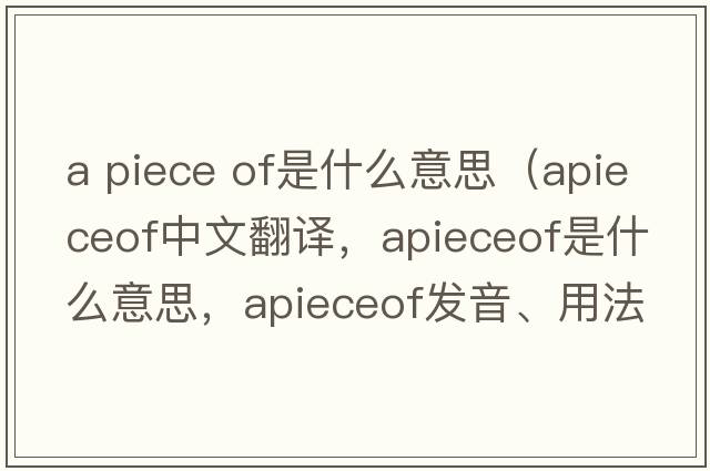 a piece of是什么意思（apieceof中文翻譯，apieceof是什么意思，apieceof發(fā)音、用法及例句）