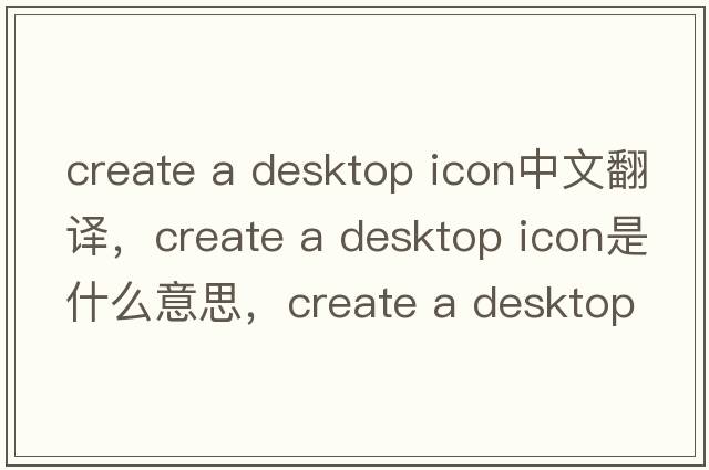 create a desktop icon中文翻譯，create a desktop icon是什么意思，create a desktop icon發(fā)音、用法及例句
