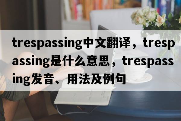 trespassing中文翻譯，trespassing是什么意思，trespassing發(fā)音、用法及例句
