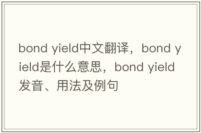 bond yield中文翻譯，bond yield是什么意思，bond yield發(fā)音、用法及例句