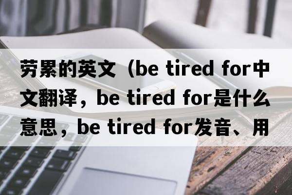 勞累的英文（be tired for中文翻譯，be tired for是什么意思，be tired for發(fā)音、用法及例句）