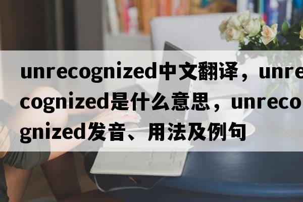unrecognized中文翻譯，unrecognized是什么意思，unrecognized發(fā)音、用法及例句