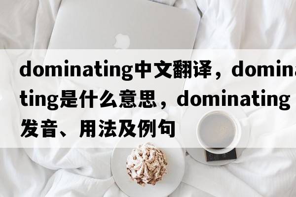 dominating中文翻譯，dominating是什么意思，dominating發(fā)音、用法及例句