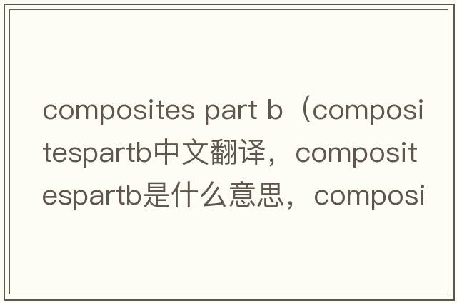 composites part b（compositespartb中文翻譯，compositespartb是什么意思，compositespartb發(fā)音、用法及例句）