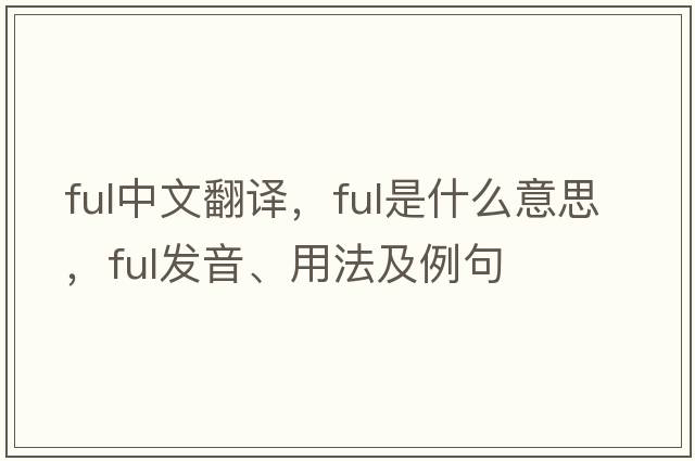 ful中文翻譯，ful是什么意思，ful發(fā)音、用法及例句