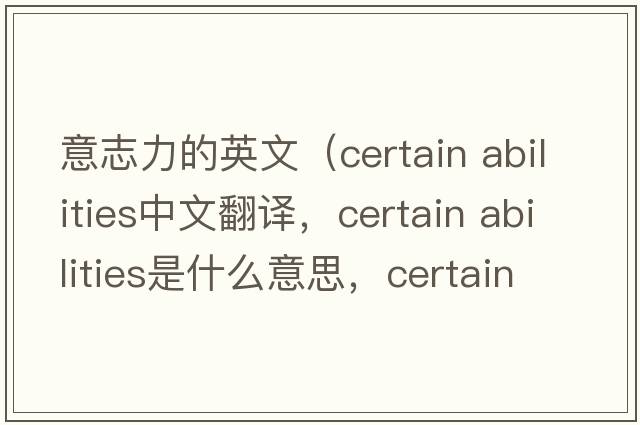 意志力的英文（certain abilities中文翻譯，certain abilities是什么意思，certain abilities發(fā)音、用法及例句）