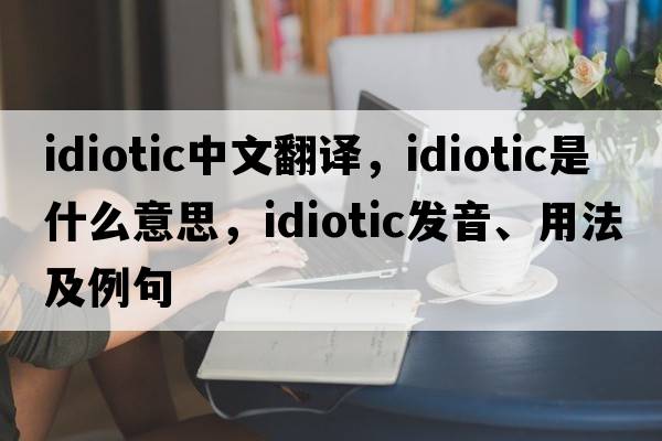idiotic中文翻譯，idiotic是什么意思，idiotic發(fā)音、用法及例句