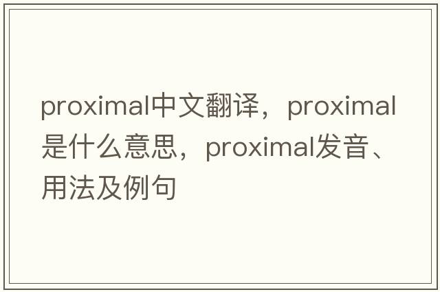 proximal中文翻譯，proximal是什么意思，proximal發(fā)音、用法及例句