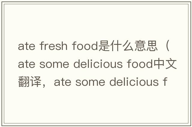 ate fresh food是什么意思（ate some delicious food中文翻譯，ate some delicious food是什么意思，ate some delicious food
