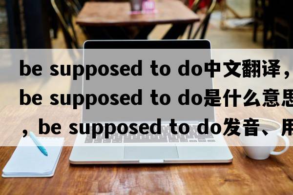 be supposed to do中文翻譯，be supposed to do是什么意思，be supposed to do發(fā)音、用法及例句
