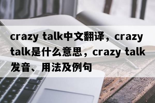 crazy talk中文翻譯，crazy talk是什么意思，crazy talk發(fā)音、用法及例句